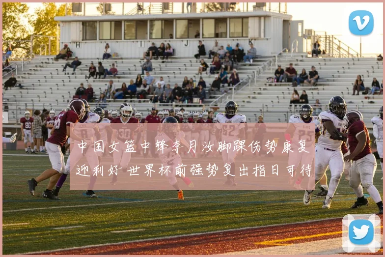 中国女篮中锋李月汝脚踝伤势康复迎利好 世界杯前强势复出指日可待