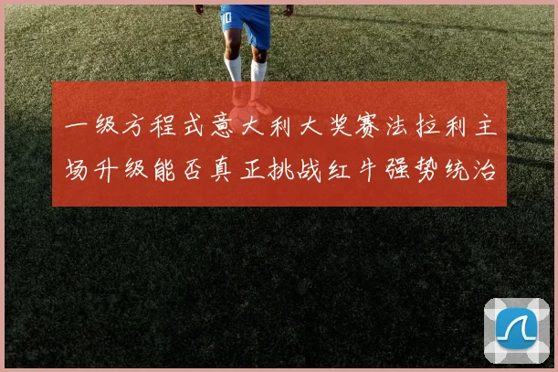 一级方程式意大利大奖赛法拉利主场升级能否真正挑战红牛强势统治