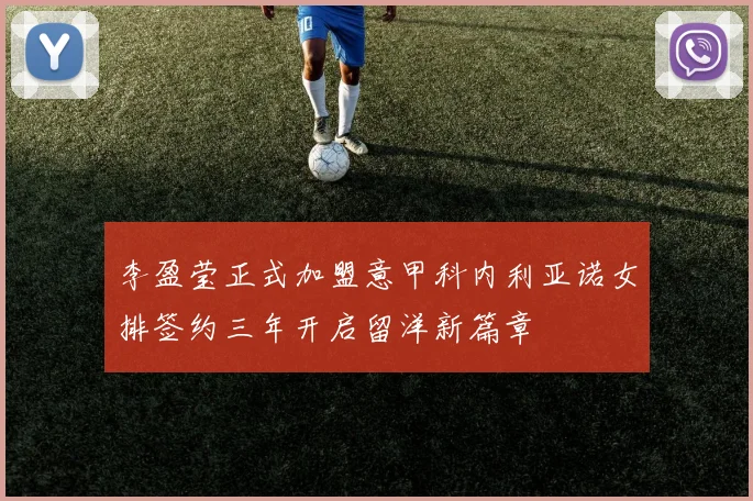 李盈莹正式加盟意甲科内利亚诺女排签约三年开启留洋新篇章
