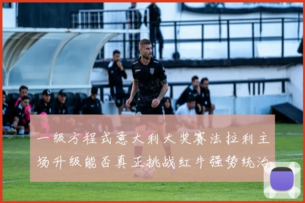 一级方程式意大利大奖赛法拉利主场升级能否真正挑战红牛强势统治