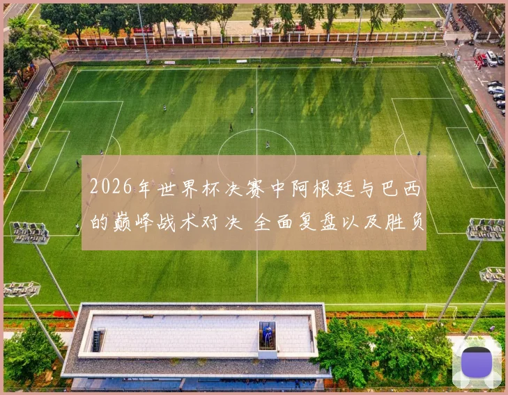 2026年世界杯决赛中阿根廷与巴西的巅峰战术对决 全面复盘以及胜负关键因素的详尽分析