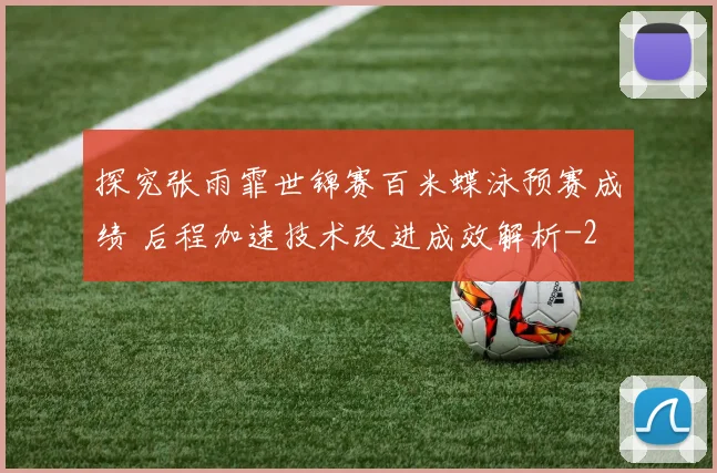 探究张雨霏世锦赛百米蝶泳预赛成绩 后程加速技术改进成效解析