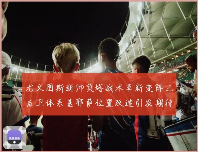尤文图斯新帅莫塔战术革新变阵三后卫体系基耶萨位置改造引发期待