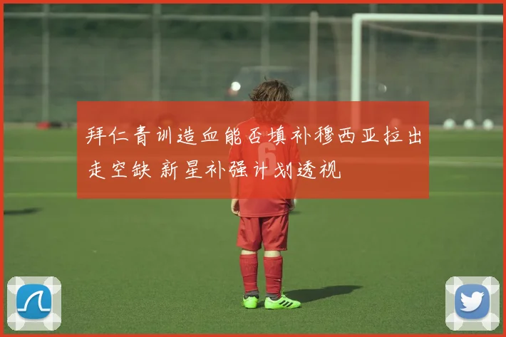 拜仁青训造血能否填补穆西亚拉出走空缺 新星补强计划透视