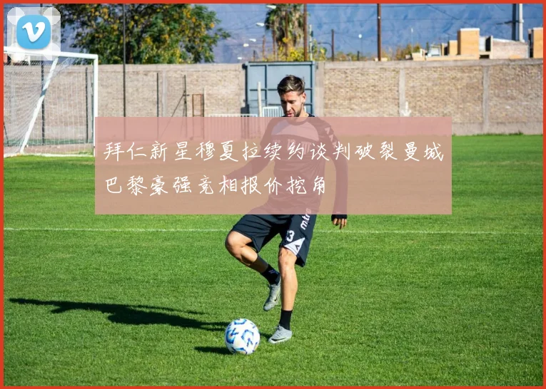 拜仁新星穆夏拉续约谈判破裂曼城巴黎豪强竞相报价挖角