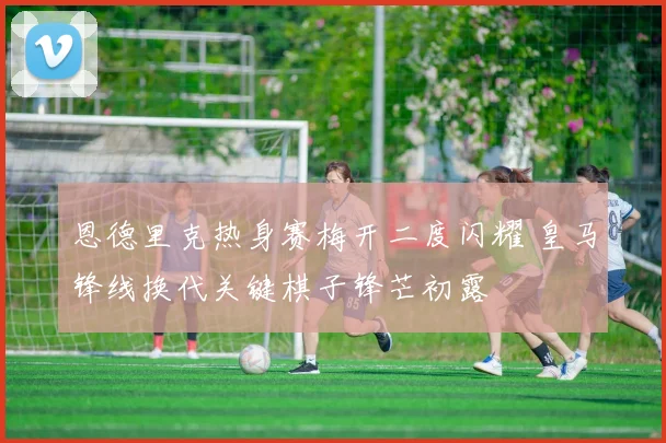 恩德里克热身赛梅开二度闪耀 皇马锋线换代关键棋子锋芒初露