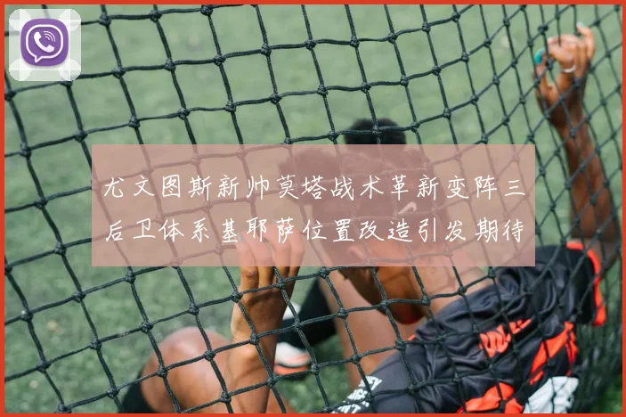 尤文图斯新帅莫塔战术革新变阵三后卫体系基耶萨位置改造引发期待