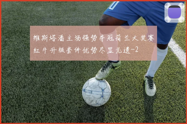 维斯塔潘主场强势夺冠荷兰大奖赛红牛升级套件优势尽显无遗
