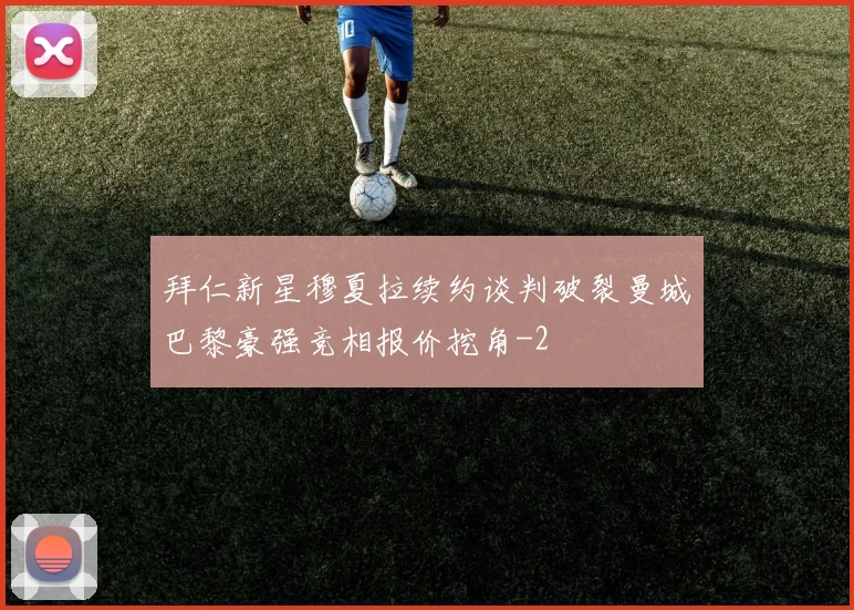 拜仁新星穆夏拉续约谈判破裂曼城巴黎豪强竞相报价挖角