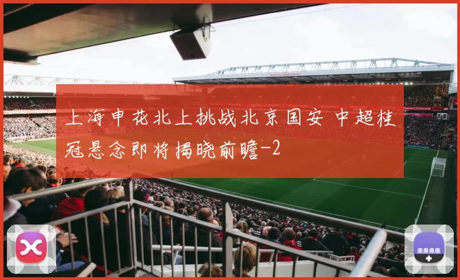 上海申花北上挑战北京国安 中超桂冠悬念即将揭晓前瞻