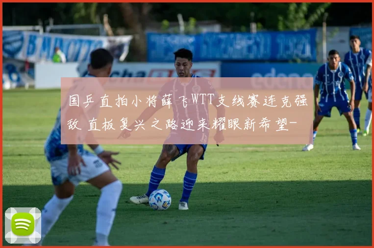 国乒直拍小将薛飞WTT支线赛连克强敌 直板复兴之路迎来耀眼新希望