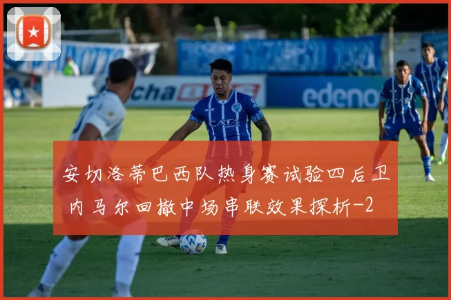安切洛蒂巴西队热身赛试验四后卫 内马尔回撤中场串联效果探析